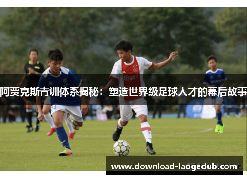 阿贾克斯青训体系揭秘:塑造世界级足球人才的幕后故事 阿贾克斯青训体系揭秘:塑造世界级足球人才的幕后故事