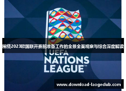 围绕2023欧国联开赛前准备工作的全景全面观察与综合深度解读