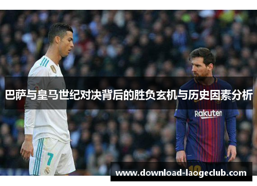巴萨与皇马世纪对决背后的胜负玄机与历史因素分析