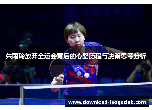 朱雨玲放弃全运会背后的心路历程与决策思考分析