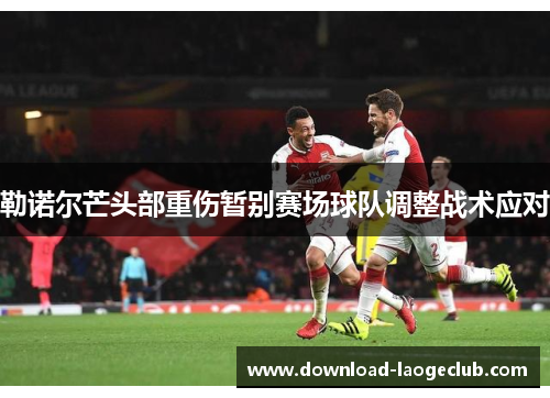 勒诺尔芒头部重伤暂别赛场球队调整战术应对