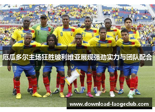 厄瓜多尔主场狂胜玻利维亚展现强劲实力与团队配合