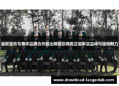曼联宣布与奢侈品牌合作推出限量款商务正装彰显品味与独特魅力 曼联宣布与奢侈品牌合作推出限量款商务正装彰显品味与独特魅力