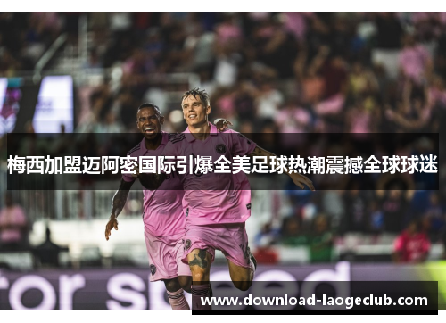 梅西加盟迈阿密国际引爆全美足球热潮震撼全球球迷 梅西加盟迈阿密国际引爆全美足球热潮震撼全球球迷