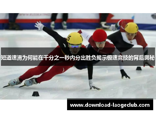 短道速滑为何能在千分之一秒内分出胜负揭示极速竞技的背后奥秘 短道速滑为何能在千分之一秒内分出胜负揭示极速竞技的背后奥秘
