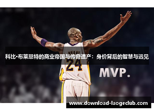 科比·布莱恩特的商业帝国与传奇遗产:身价背后的智慧与远见 科比·布莱恩特的商业帝国与传奇遗产:身价背后的智慧与远见
