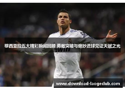 穆西亚拉五大精彩瞬间回顾 勇敢突破与绝妙进球见证天赋之光