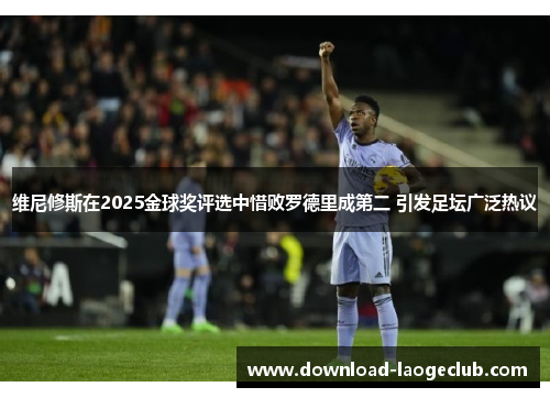 维尼修斯在2025金球奖评选中惜败罗德里成第二 引发足坛广泛热议