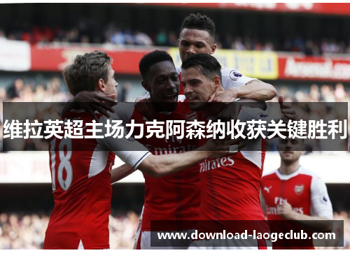 维拉英超主场力克阿森纳收获关键胜利